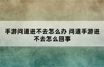 手游问道进不去怎么办 问道手游进不去怎么回事